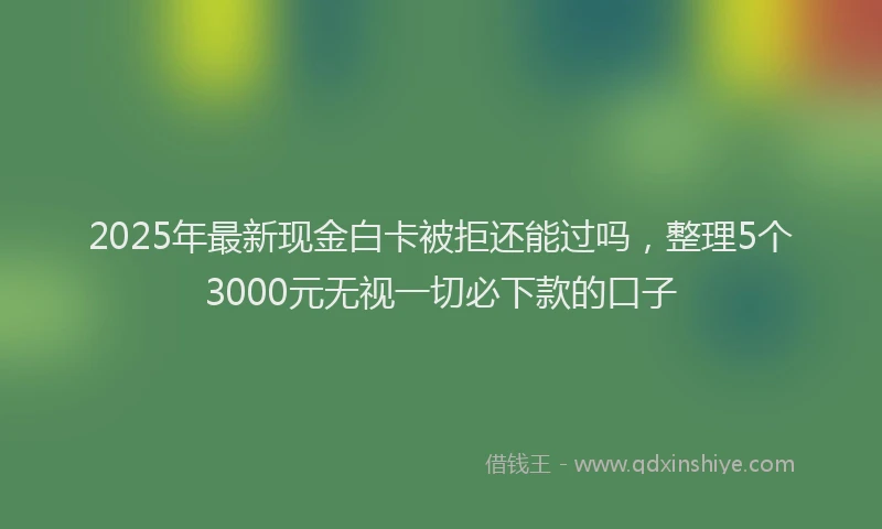 2025年最新现金白卡被拒还能过吗，整理5个3000元无视一切必下款的口子