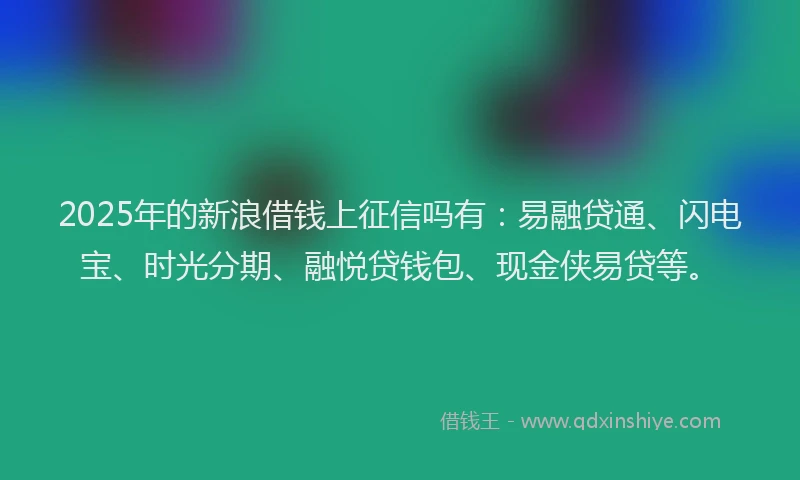2025年的新浪借钱上征信吗有：易融贷通、闪电宝、时光分期、融悦贷钱包、现金侠易贷等。