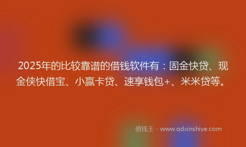 2025年的比较靠谱的借钱软件有：固金快贷、现金侠快借宝、小赢卡贷、速享钱包+、米米贷等。