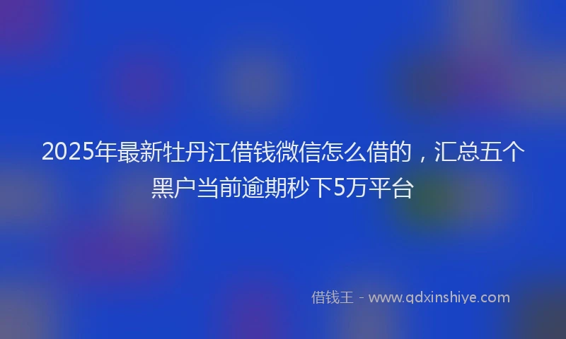 2025年最新牡丹江借钱微信怎么借的，汇总五个黑户当前逾期秒下5万平台