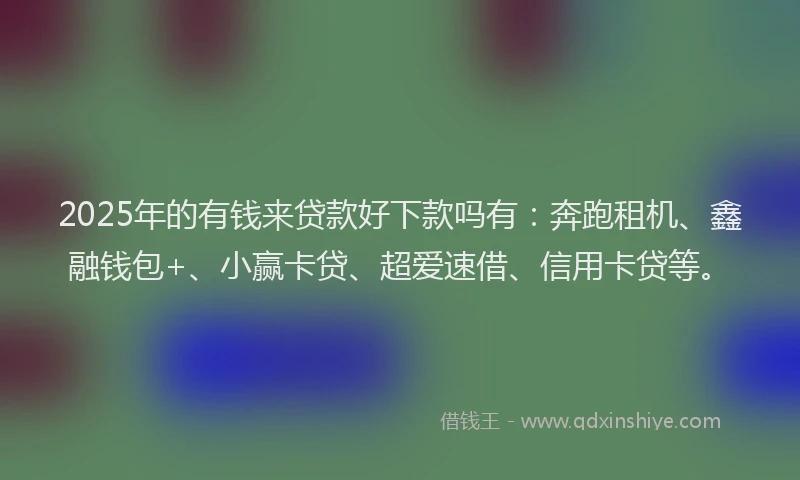 2025年的有钱来贷款好下款吗有：奔跑租机、鑫融钱包+、小赢卡贷、超爱速借、信用卡贷等。