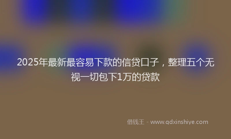 2025年最新最容易下款的信贷口子，整理五个无视一切包下1万的贷款