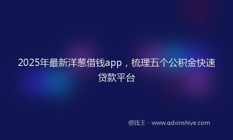 2025年最新洋葱借钱app，梳理五个公积金快速贷款平台