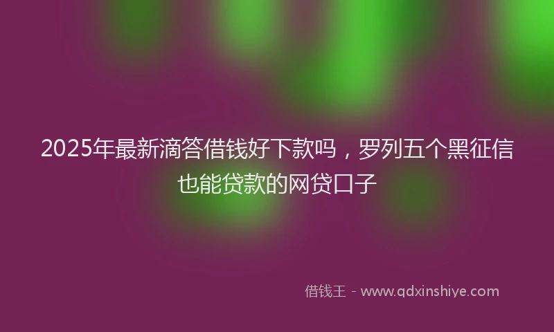 2025年最新滴答借钱好下款吗，罗列五个黑征信也能贷款的网贷口子
