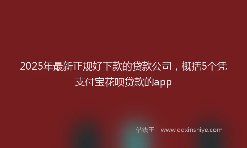 2025年最新正规好下款的贷款公司，概括5个凭支付宝花呗贷款的app