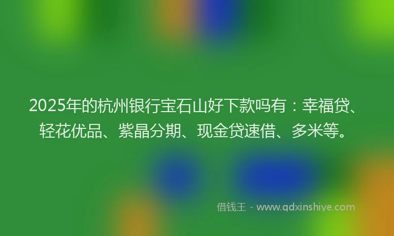 2025年的杭州银行宝石山好下款吗有：幸福贷、轻花优品、紫晶分期、现金贷速借、多米等。