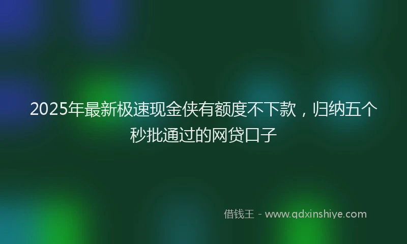 2025年最新极速现金侠有额度不下款，归纳五个秒批通过的网贷口子