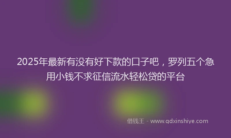 2025年最新有没有好下款的口子吧，罗列五个急用小钱不求征信流水轻松贷的平台