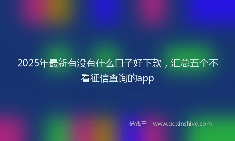 2025年最新有没有什么口子好下款，汇总五个不看征信查询的app