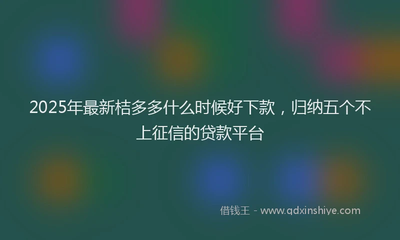 2025年最新桔多多什么时候好下款，归纳五个不上征信的贷款平台