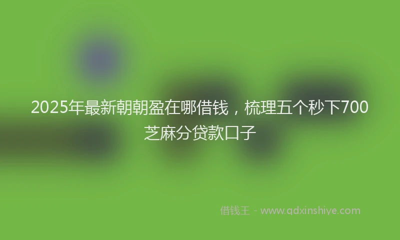 2025年最新朝朝盈在哪借钱，梳理五个秒下700芝麻分贷款口子
