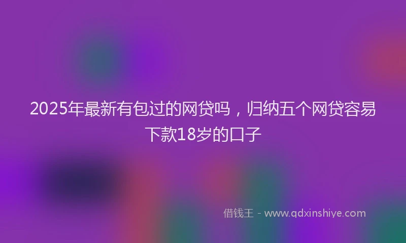2025年最新有包过的网贷吗，归纳五个网贷容易下款18岁的口子
