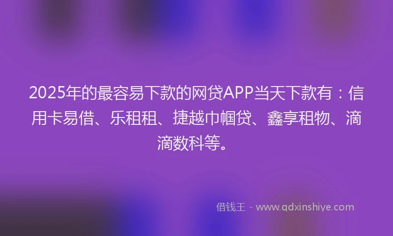 2025年的最容易下款的网贷APP当天下款有：信用卡易借、乐租租、捷越巾帼贷、鑫享租物、滴滴数科等。