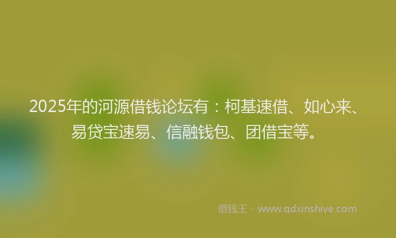 2025年的河源借钱论坛有：柯基速借、如心来、易贷宝速易、信融钱包、团借宝等。