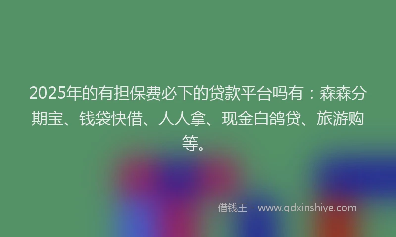 2025年的有担保费必下的贷款平台吗有：森森分期宝、钱袋快借、人人拿、现金白鸽贷、旅游购等。