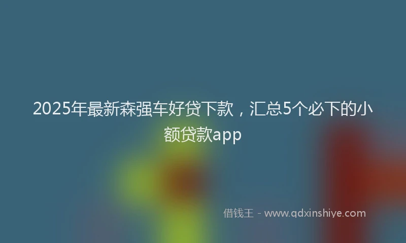 2025年最新森强车好贷下款，汇总5个必下的小额贷款app