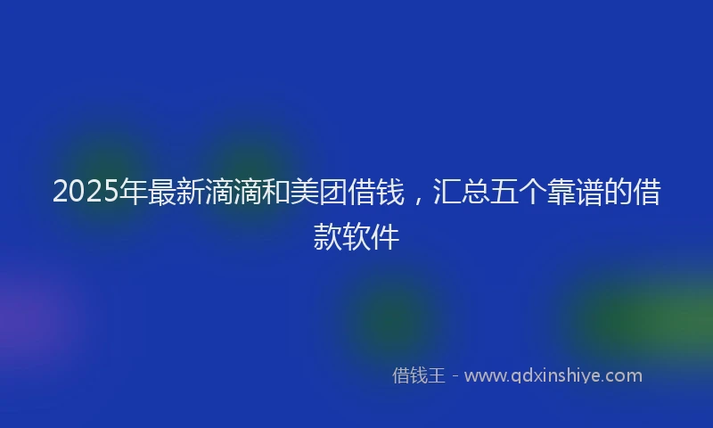 2025年最新滴滴和美团借钱，汇总五个靠谱的借款软件