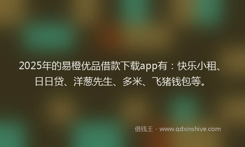 2025年的易橙优品借款下载app有：快乐小租、日日贷、洋葱先生、多米、飞猪钱包等。