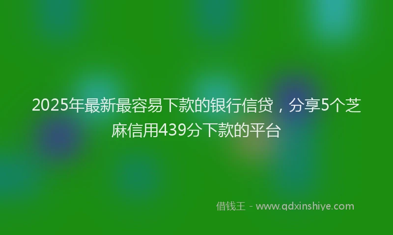2025年最新最容易下款的银行信贷，分享5个芝麻信用439分下款的平台