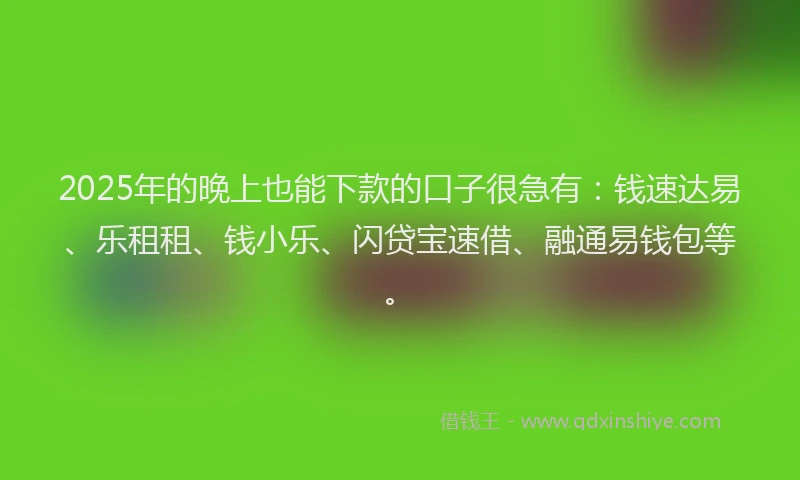 2025年的晚上也能下款的口子很急有：钱速达易、乐租租、钱小乐、闪贷宝速借、融通易钱包等。