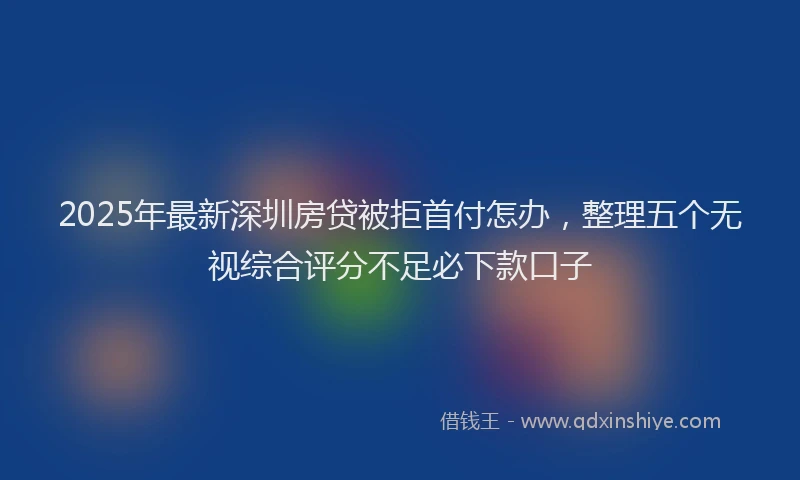 2025年最新深圳房贷被拒首付怎办，整理五个无视综合评分不足必下款口子