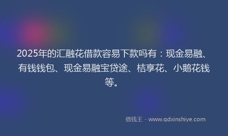 2025年的汇融花借款容易下款吗有：现金易融、有钱钱包、现金易融宝贷途、桔享花、小鹅花钱等。