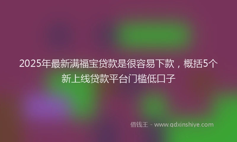 2025年最新满福宝贷款是很容易下款，概括5个新上线贷款平台门槛低口子