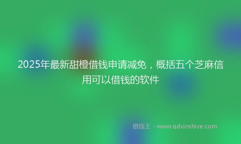 2025年最新甜橙借钱申请减免，概括五个芝麻信用可以借钱的软件