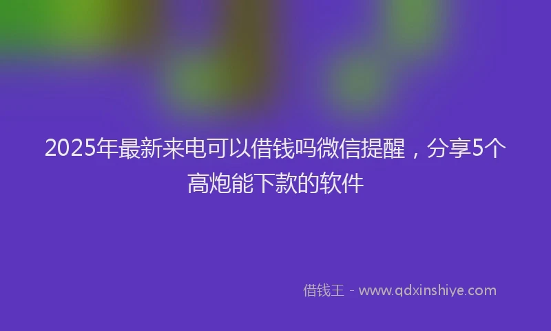 2025年最新来电可以借钱吗微信提醒，分享5个高炮能下款的软件