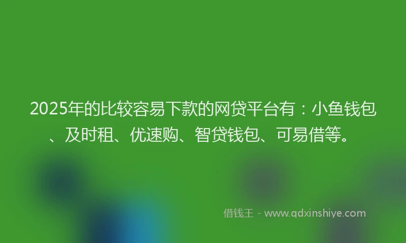 2025年的比较容易下款的网贷平台有：小鱼钱包、及时租、优速购、智贷钱包、可易借等。