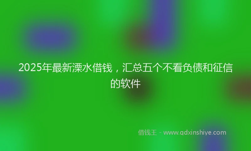 2025年最新溧水借钱，汇总五个不看负债和征信的软件