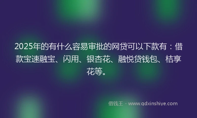 2025年的有什么容易审批的网贷可以下款有：借款宝速融宝、闪用、银杏花、融悦贷钱包、桔享花等。