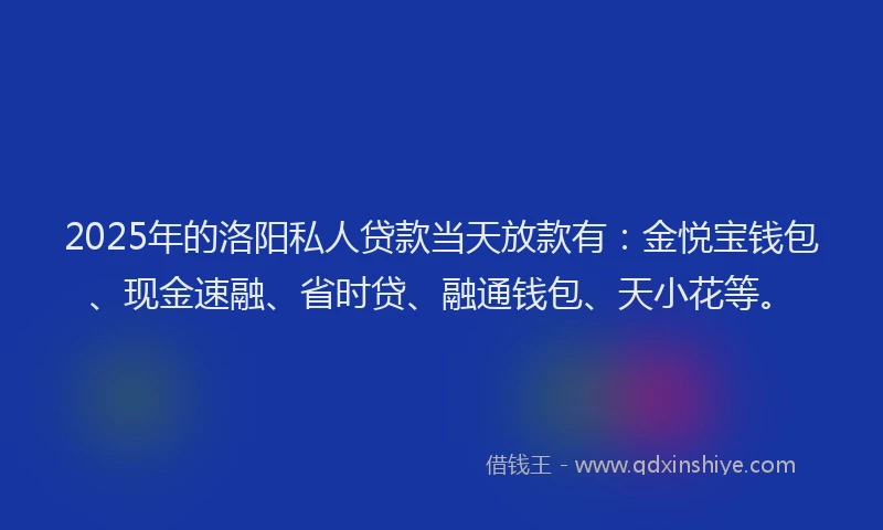 2025年的洛阳私人贷款当天放款有：金悦宝钱包、现金速融、省时贷、融通钱包、天小花等。