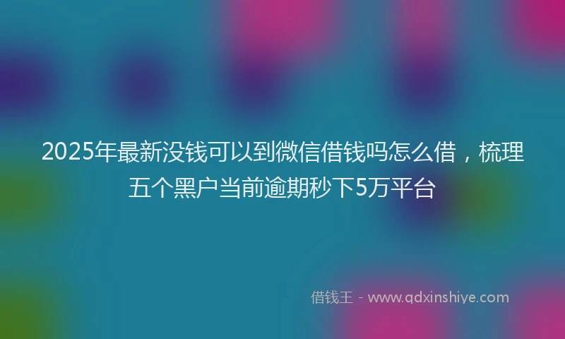 2025年最新没钱可以到微信借钱吗怎么借，梳理五个黑户当前逾期秒下5万平台