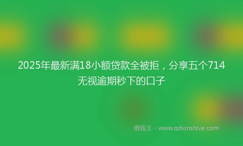 2025年最新满18小额贷款全被拒，分享五个714无视逾期秒下的口子