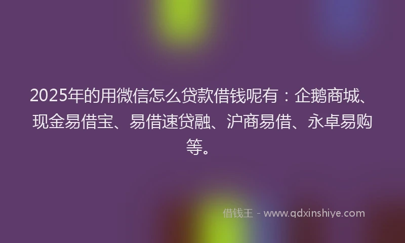 2025年的用微信怎么贷款借钱呢有：企鹅商城、现金易借宝、易借速贷融、沪商易借、永卓易购等。