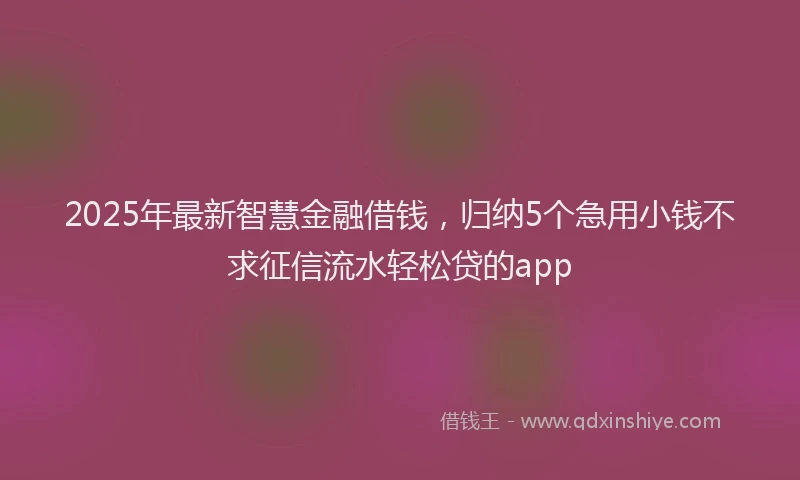 2025年最新智慧金融借钱，归纳5个急用小钱不求征信流水轻松贷的app