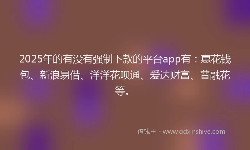 2025年的有没有强制下款的平台app有：惠花钱包、新浪易借、洋洋花呗通、爱达财富、普融花等。