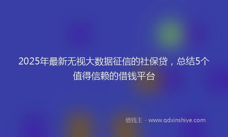 2025年最新无视大数据征信的社保贷，总结5个值得信赖的借钱平台