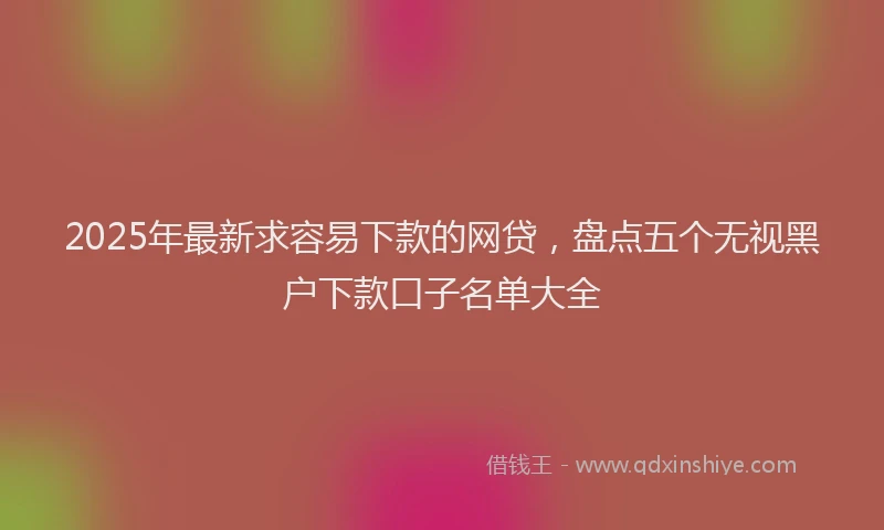 2025年最新求容易下款的网贷，盘点五个无视黑户下款口子名单大全