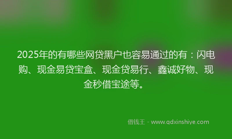 2025年的有哪些网贷黑户也容易通过的有：闪电购、现金易贷宝盒、现金贷易行、鑫诚好物、现金秒借宝途等。