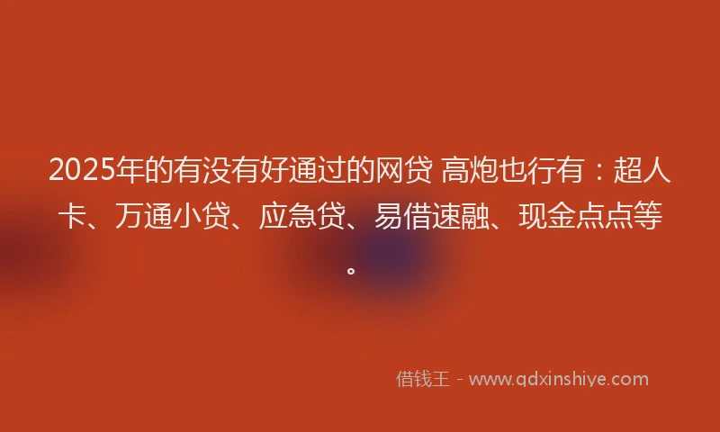 2025年的有没有好通过的网贷 高炮也行有：超人卡、万通小贷、应急贷、易借速融、现金点点等。