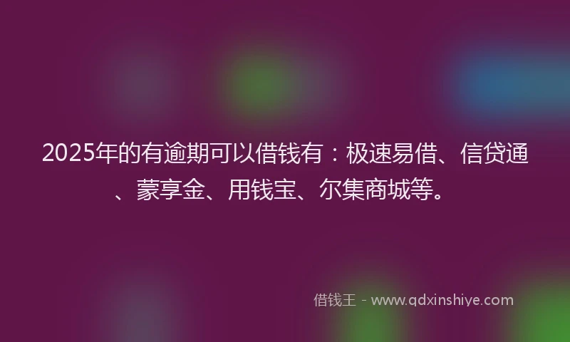 2025年的有逾期可以借钱有：极速易借、信贷通、蒙享金、用钱宝、尔集商城等。