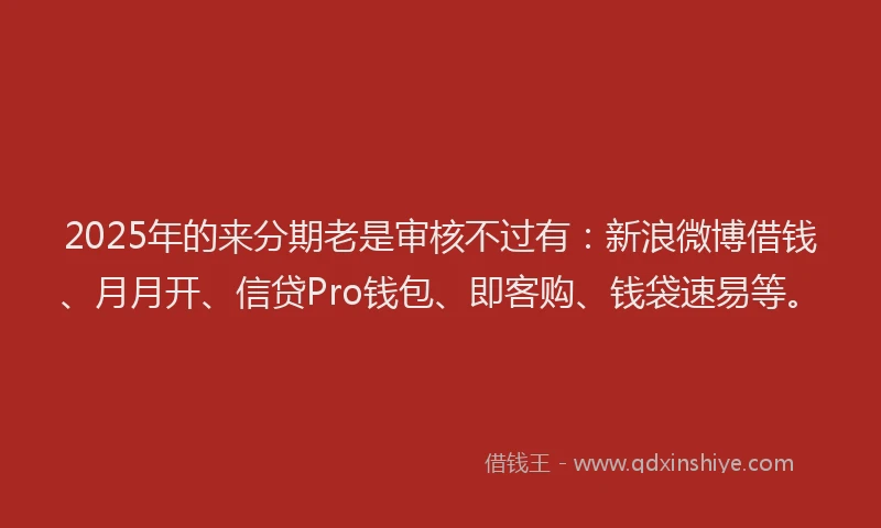 2025年的来分期老是审核不过有：新浪微博借钱、月月开、信贷Pro钱包、即客购、钱袋速易等。