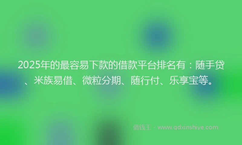 2025年的最容易下款的借款平台排名有：随手贷、米族易借、微粒分期、随行付、乐享宝等。
