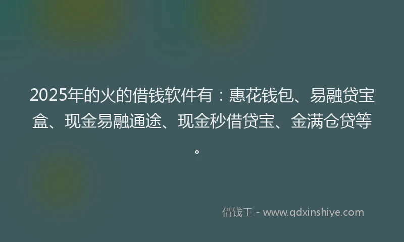 2025年的火的借钱软件有：惠花钱包、易融贷宝盒、现金易融通途、现金秒借贷宝、金满仓贷等。