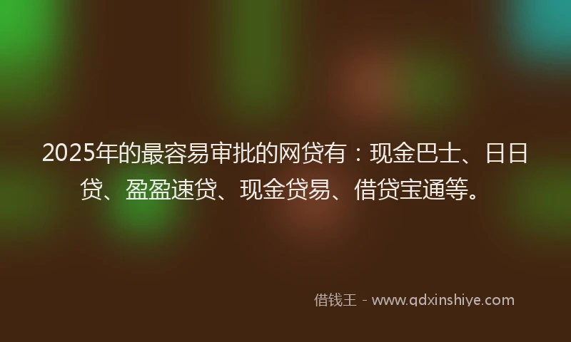 2025年的最容易审批的网贷有：现金巴士、日日贷、盈盈速贷、现金贷易、借贷宝通等。