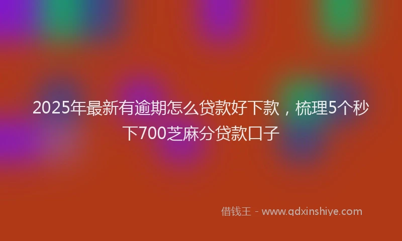 2025年最新有逾期怎么贷款好下款，梳理5个秒下700芝麻分贷款口子