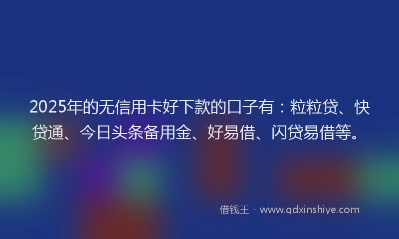 2025年的无信用卡好下款的口子有：粒粒贷、快贷通、今日头条备用金、好易借、闪贷易借等。