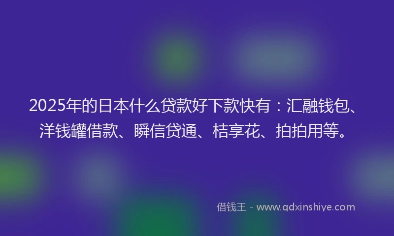2025年的日本什么贷款好下款快有：汇融钱包、洋钱罐借款、瞬信贷通、桔享花、拍拍用等。